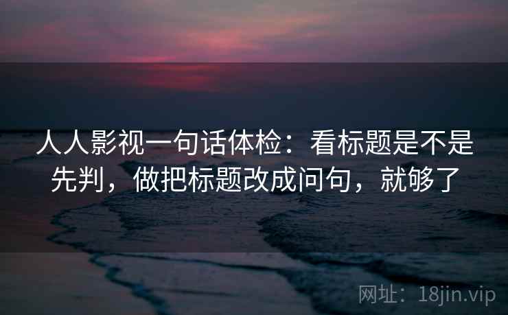 人人影视一句话体检：看标题是不是先判，做把标题改成问句，就够了