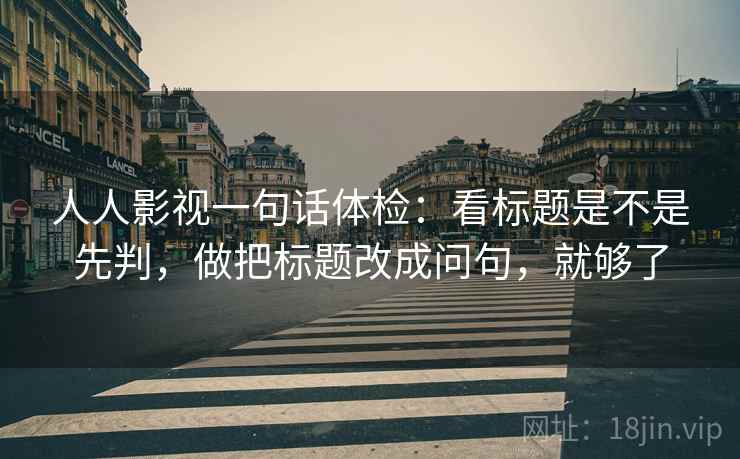 人人影视一句话体检：看标题是不是先判，做把标题改成问句，就够了