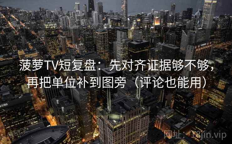 菠萝TV短复盘：先对齐证据够不够，再把单位补到图旁（评论也能用）