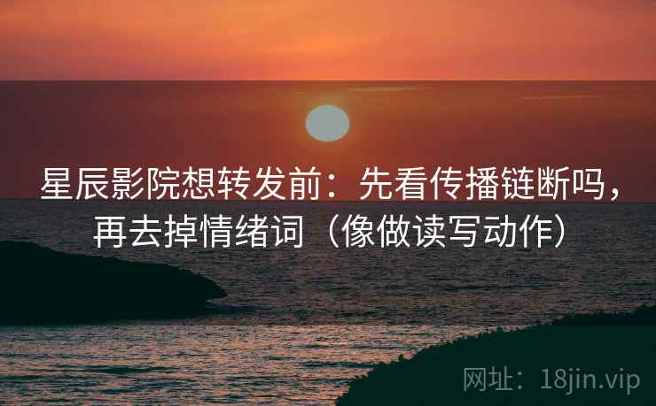 星辰影院想转发前:先看传播链断吗,再去掉情绪词(像做读写动作) 星辰影院想转发前:先看传播链断吗,再去掉情绪词(像做读写动作)