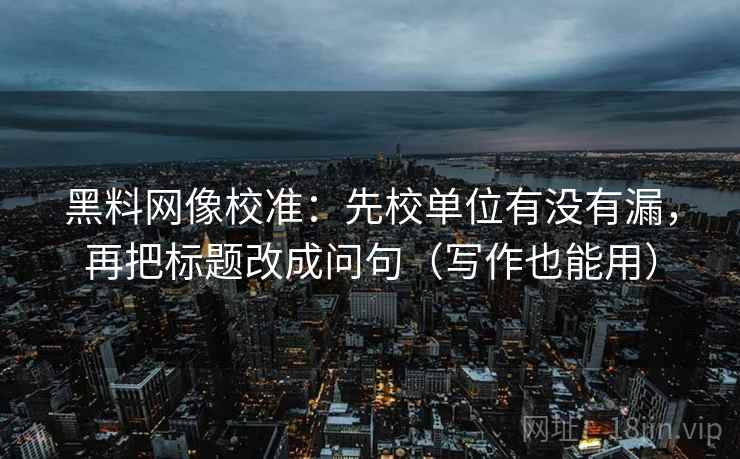 黑料网像校准:先校单位有没有漏,再把标题改成问句(写作也能用) 黑料网像校准:先校单位有没有漏,再把标题改成问句(写作也能用)