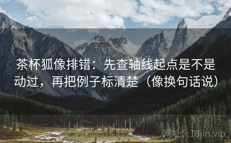 茶杯狐像排错:先查轴线起点是不是动过,再把例子标清楚(像换句话说) 茶杯狐像排错:先查轴线起点是不是动过,再把例子标清楚(像换句话说)