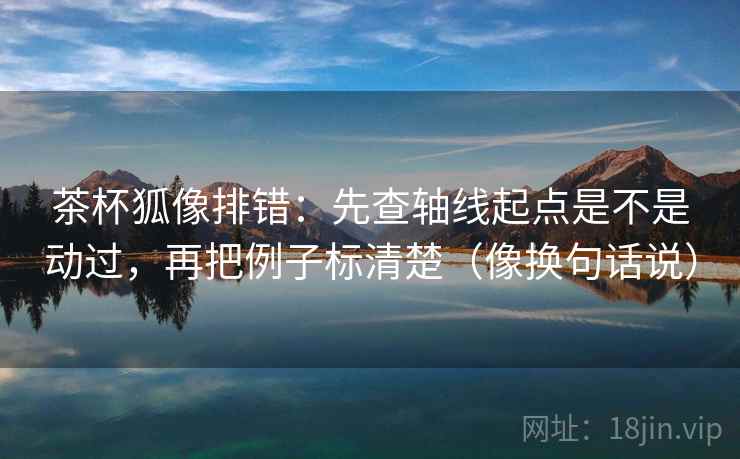 茶杯狐像排错：先查轴线起点是不是动过，再把例子标清楚（像换句话说）