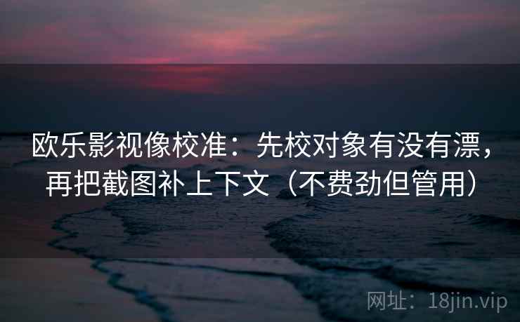 欧乐影视像校准:先校对象有没有漂,再把截图补上下文(不费劲但管用) 欧乐影视像校准:先校对象有没有漂,再把截图补上下文(不费劲但管用)