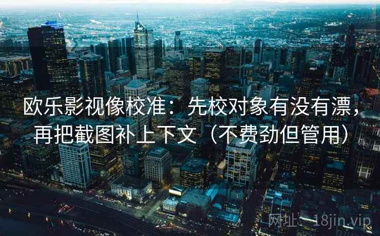 欧乐影视像校准：先校对象有没有漂，再把截图补上下文（不费劲但管用）