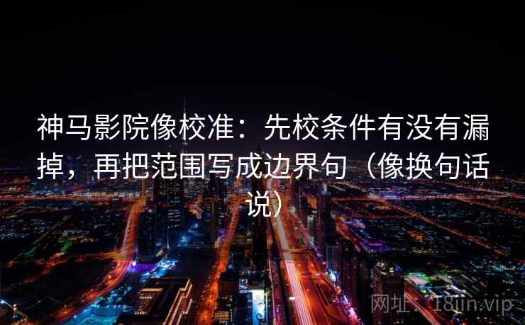 神马影院像校准:先校条件有没有漏掉,再把范围写成边界句(像换句话说) 神马影院像校准:先校条件有没有漏掉,再把范围写成边界句(像换句话说)