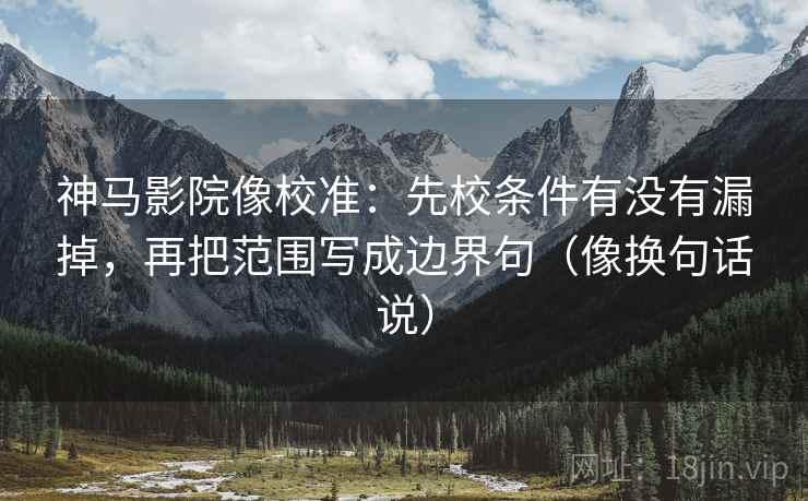 神马影院像校准:先校条件有没有漏掉,再把范围写成边界句(像换句话说) 神马影院像校准:先校条件有没有漏掉,再把范围写成边界句(像换句话说)