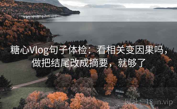 糖心Vlog句子体检:看相关变因果吗,做把结尾改成摘要,就够了 糖心Vlog句子体检:看相关变因果吗,做把结尾改成摘要,就够了