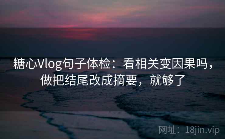 糖心Vlog句子体检：看相关变因果吗，做把结尾改成摘要，就够了