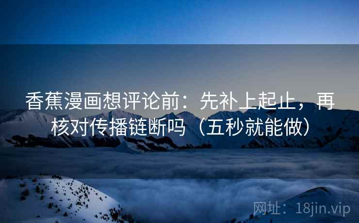 香蕉漫画想评论前：先补上起止，再核对传播链断吗（五秒就能做）