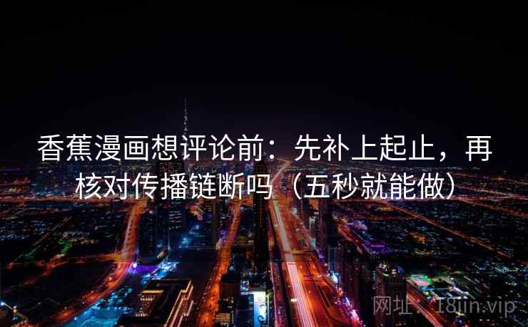 香蕉漫画想评论前:先补上起止,再核对传播链断吗(五秒就能做) 香蕉漫画想评论前:先补上起止,再核对传播链断吗(五秒就能做)