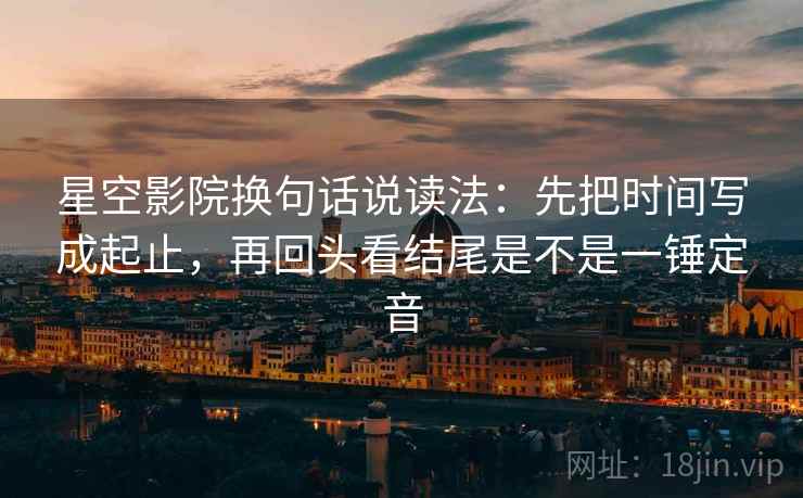 星空影院换句话说读法：先把时间写成起止，再回头看结尾是不是一锤定音
