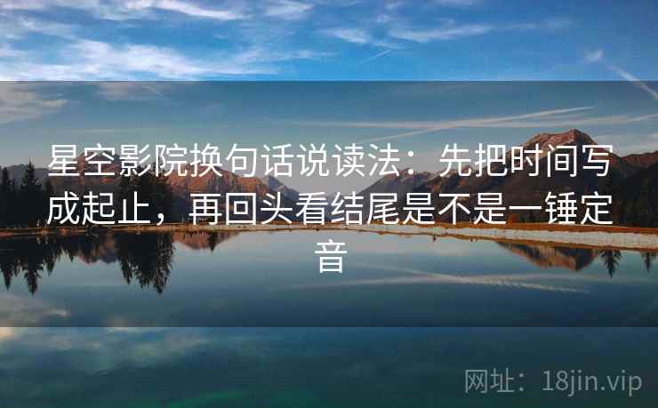 星空影院换句话说读法:先把时间写成起止,再回头看结尾是不是一锤定音 星空影院换句话说读法:先把时间写成起止,再回头看结尾是不是一锤定音
