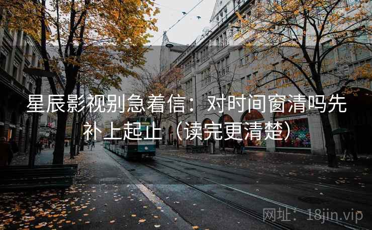 星辰影视别急着信:对时间窗清吗先补上起止(读完更清楚) 星辰影视别急着信:对时间窗清吗先补上起止(读完更清楚)