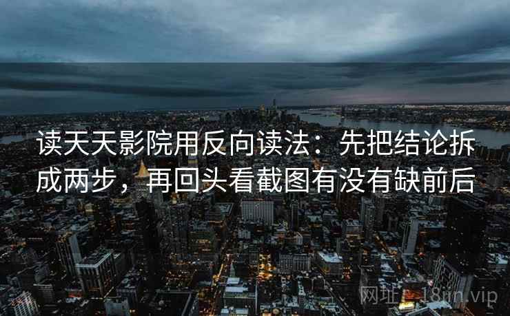 读天天影院用反向读法:先把结论拆成两步,再回头看截图有没有缺前后 读天天影院用反向读法:先把结论拆成两步,再回头看截图有没有缺前后