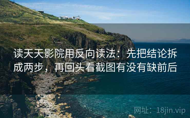 读天天影院用反向读法：先把结论拆成两步，再回头看截图有没有缺前后