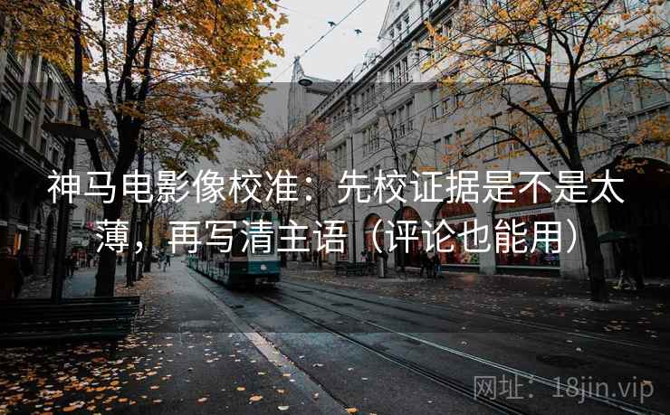 神马电影像校准：先校证据是不是太薄，再写清主语（评论也能用）