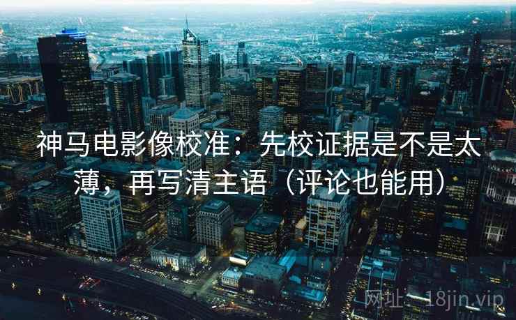 神马电影像校准:先校证据是不是太薄,再写清主语(评论也能用) 神马电影像校准:先校证据是不是太薄,再写清主语(评论也能用)