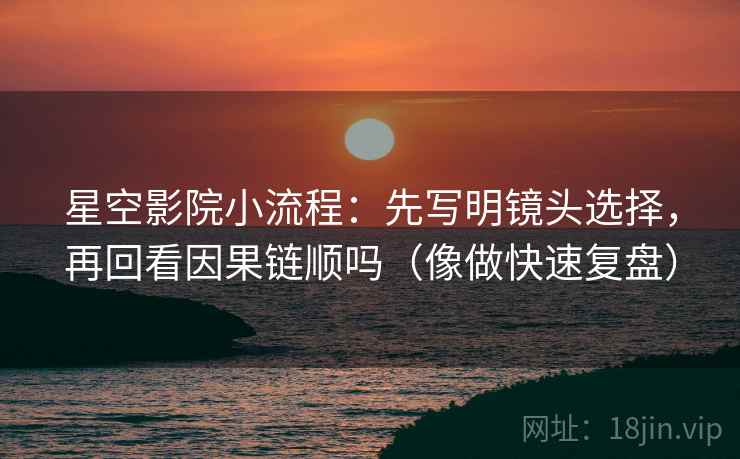 星空影院小流程：先写明镜头选择，再回看因果链顺吗（像做快速复盘）