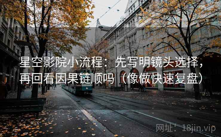 星空影院小流程:先写明镜头选择,再回看因果链顺吗(像做快速复盘) 星空影院小流程:先写明镜头选择,再回看因果链顺吗(像做快速复盘)
