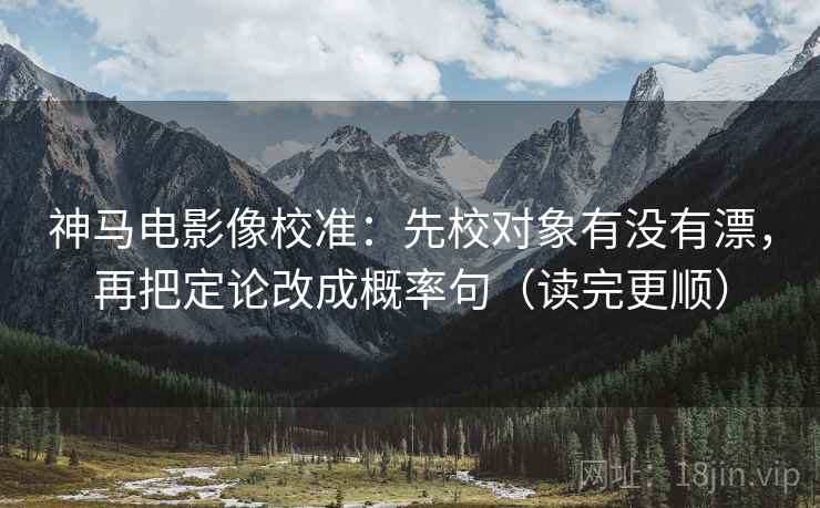 神马电影像校准：先校对象有没有漂，再把定论改成概率句（读完更顺）