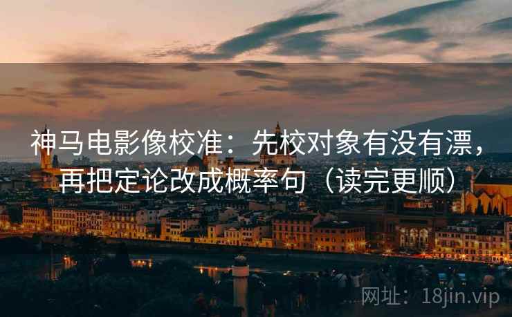 神马电影像校准:先校对象有没有漂,再把定论改成概率句(读完更顺) 神马电影像校准:先校对象有没有漂,再把定论改成概率句(读完更顺)