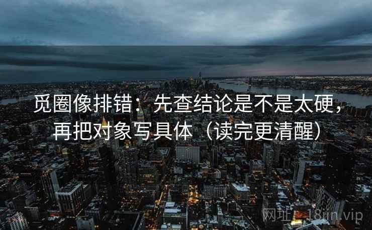 觅圈像排错：先查结论是不是太硬，再把对象写具体（读完更清醒）