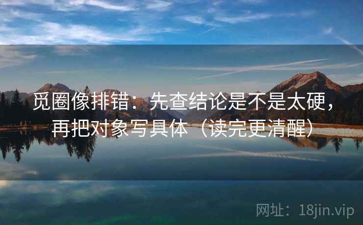 觅圈像排错:先查结论是不是太硬,再把对象写具体(读完更清醒) 觅圈像排错:先查结论是不是太硬,再把对象写具体(读完更清醒)