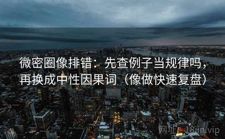 微密圈像排错：先查例子当规律吗，再换成中性因果词（像做快速复盘）