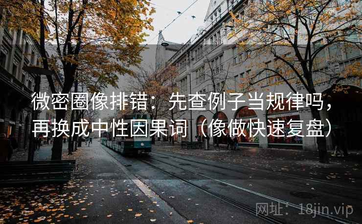 微密圈像排错：先查例子当规律吗，再换成中性因果词（像做快速复盘）