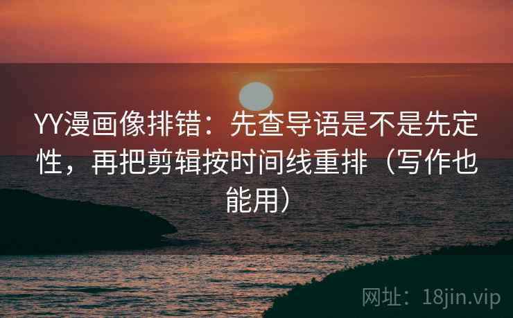 YY漫画像排错：先查导语是不是先定性，再把剪辑按时间线重排（写作也能用）