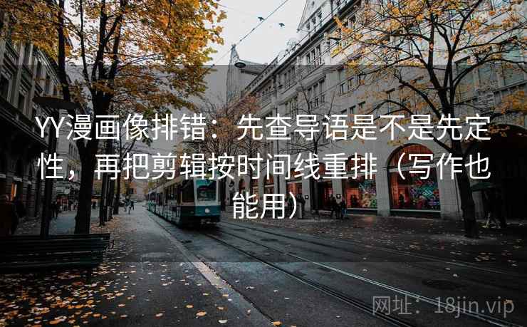 YY漫画像排错:先查导语是不是先定性,再把剪辑按时间线重排(写作也能用) YY漫画像排错:先查导语是不是先定性,再把剪辑按时间线重排(写作也能用)
