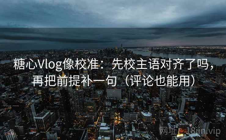 糖心Vlog像校准:先校主语对齐了吗,再把前提补一句(评论也能用) 糖心Vlog像校准:先校主语对齐了吗,再把前提补一句(评论也能用)