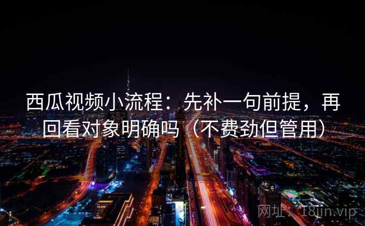 西瓜视频小流程:先补一句前提,再回看对象明确吗(不费劲但管用) 西瓜视频小流程:先补一句前提,再回看对象明确吗(不费劲但管用)