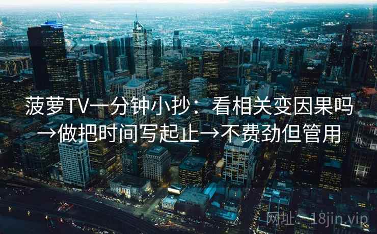 菠萝TV一分钟小抄:看相关变因果吗→做把时间写起止→不费劲但管用 菠萝TV一分钟小抄:看相关变因果吗→做把时间写起止→不费劲但管用