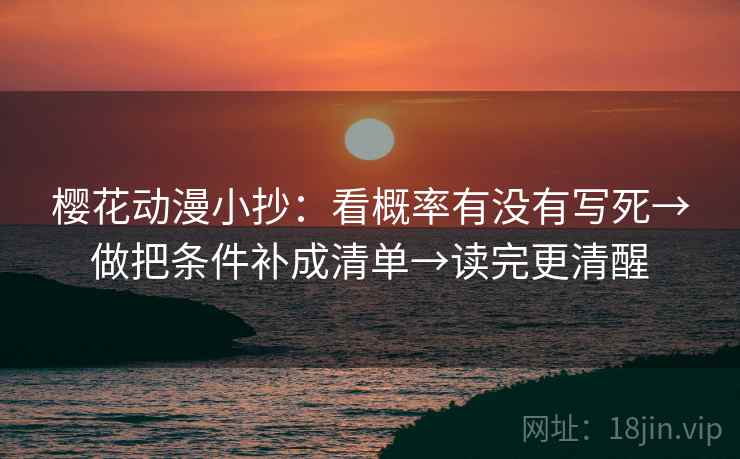 樱花动漫小抄：看概率有没有写死→做把条件补成清单→读完更清醒