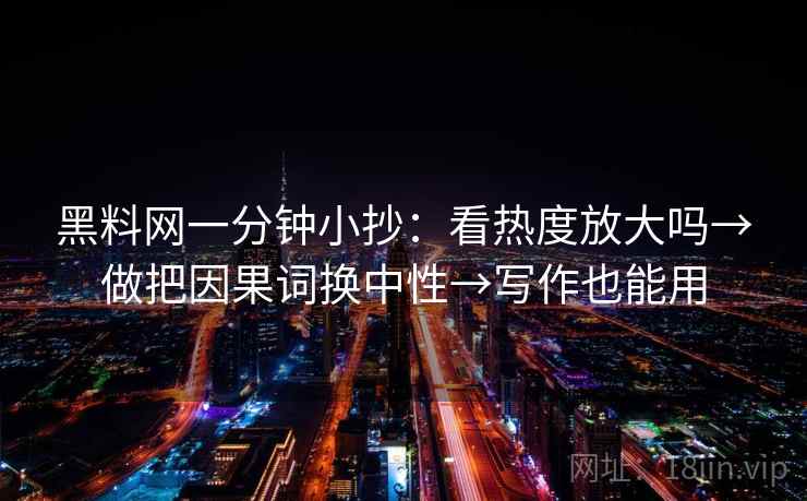 黑料网一分钟小抄：看热度放大吗→做把因果词换中性→写作也能用