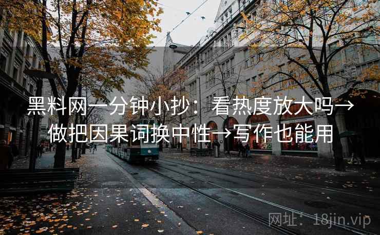 黑料网一分钟小抄:看热度放大吗→做把因果词换中性→写作也能用 黑料网一分钟小抄:看热度放大吗→做把因果词换中性→写作也能用