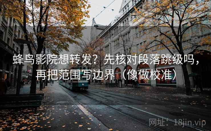 蜂鸟影院想转发?先核对段落跳级吗,再把范围写边界(像做校准) 蜂鸟影院想转发?先核对段落跳级吗,再把范围写边界(像做校准)