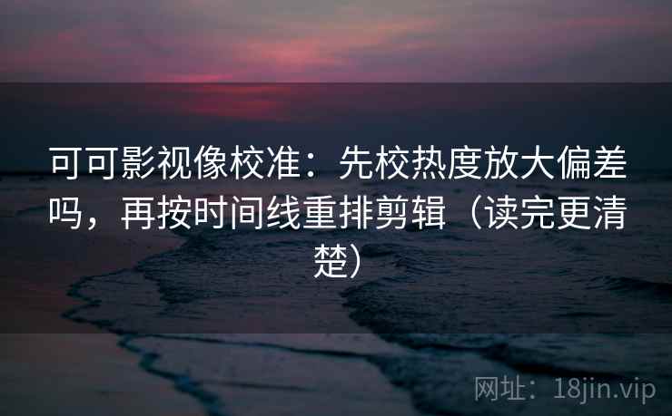 可可影视像校准：先校热度放大偏差吗，再按时间线重排剪辑（读完更清楚）