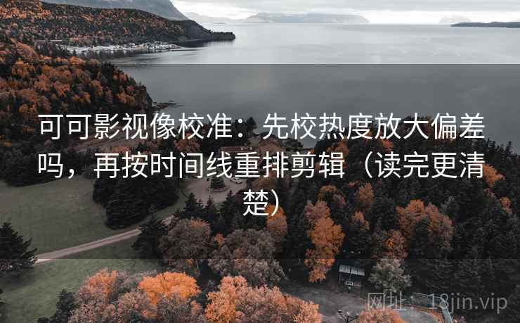 可可影视像校准:先校热度放大偏差吗,再按时间线重排剪辑(读完更清楚) 可可影视像校准:先校热度放大偏差吗,再按时间线重排剪辑(读完更清楚)