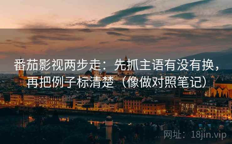 番茄影视两步走：先抓主语有没有换，再把例子标清楚（像做对照笔记）