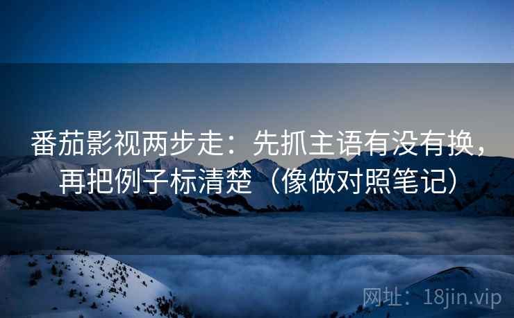 番茄影视两步走：先抓主语有没有换，再把例子标清楚（像做对照笔记）