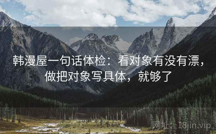 韩漫屋一句话体检：看对象有没有漂，做把对象写具体，就够了