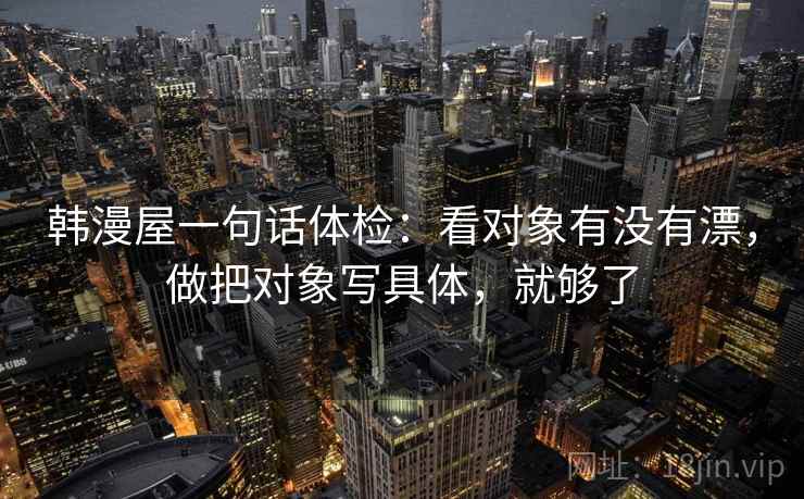 韩漫屋一句话体检:看对象有没有漂,做把对象写具体,就够了 韩漫屋一句话体检:看对象有没有漂,做把对象写具体,就够了