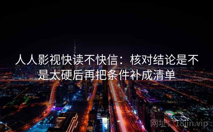 人人影视快读不快信:核对结论是不是太硬后再把条件补成清单 人人影视快读不快信:核对结论是不是太硬后再把条件补成清单