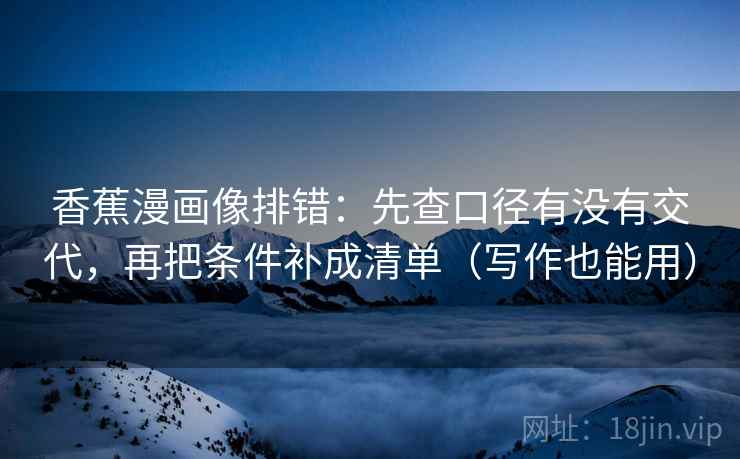 香蕉漫画像排错:先查口径有没有交代,再把条件补成清单(写作也能用) 香蕉漫画像排错:先查口径有没有交代,再把条件补成清单(写作也能用)