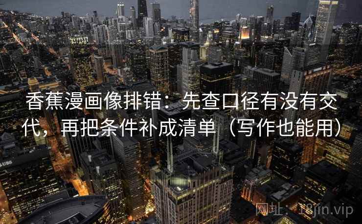 香蕉漫画像排错：先查口径有没有交代，再把条件补成清单（写作也能用）