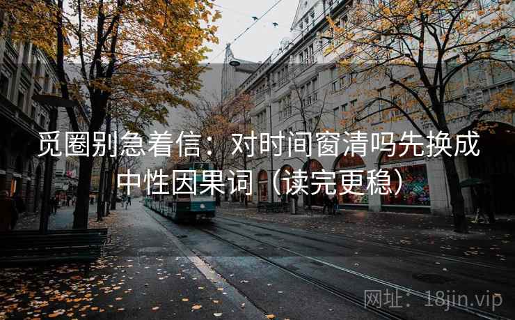 觅圈别急着信：对时间窗清吗先换成中性因果词（读完更稳）