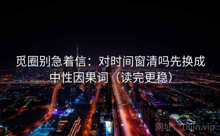 觅圈别急着信：对时间窗清吗先换成中性因果词（读完更稳）